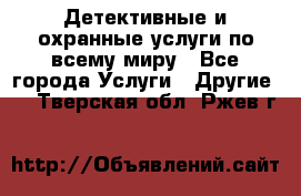 Детективные и охранные услуги по всему миру - Все города Услуги » Другие   . Тверская обл.,Ржев г.